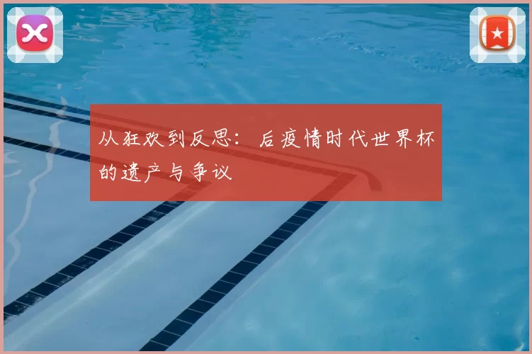 从狂欢到反思:后疫情时代世界杯的遗产与争议