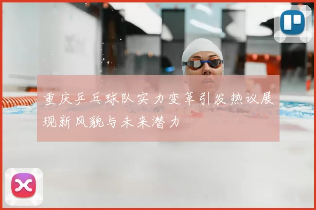 重庆乒乓球队实力变革引发热议展现新风貌与未来潜力