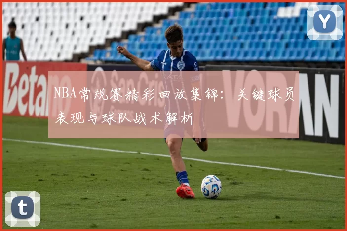NBA常规赛精彩回放集锦：关键球员表现与球队战术解析