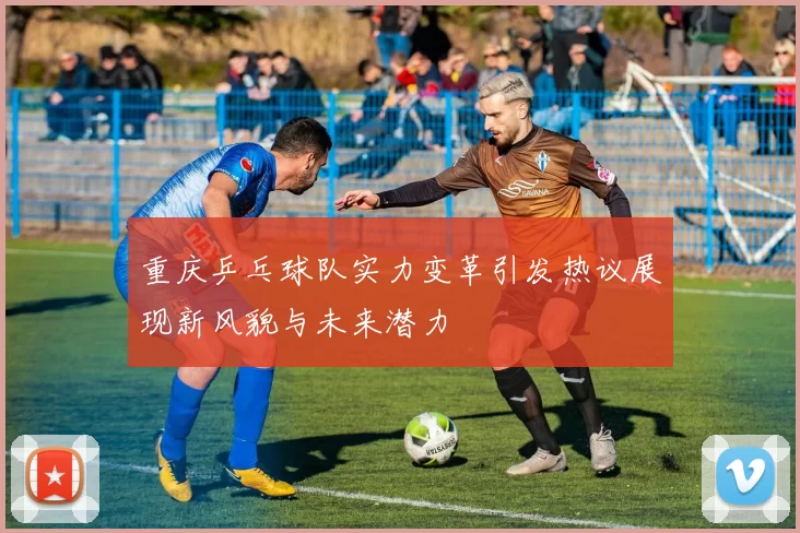 重庆乒乓球队实力变革引发热议展现新风貌与未来潜力
