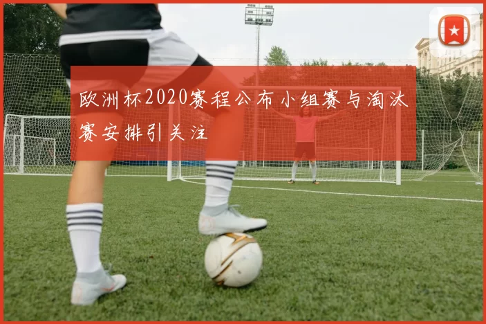 欧洲杯2020赛程公布小组赛与淘汰赛安排引关注