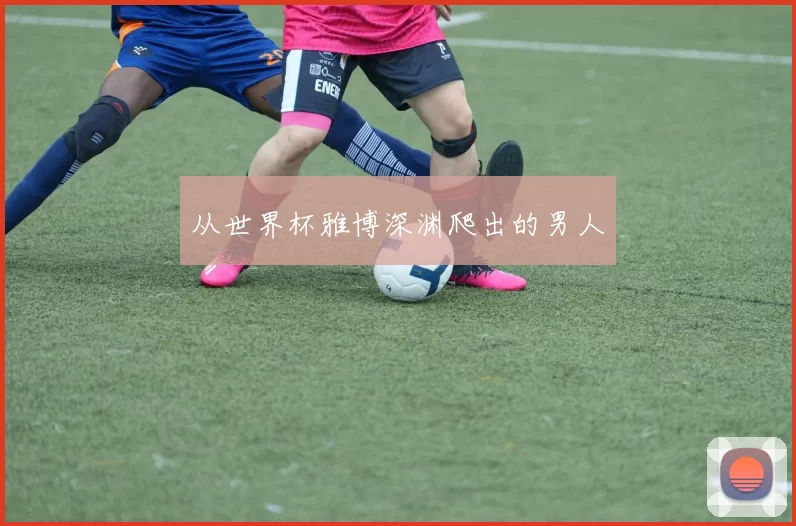 从世界杯雅博深渊爬出的男人