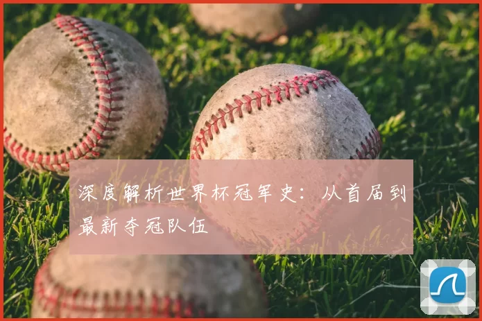 深度解析世界杯冠军史:从首届到最新夺冠队伍