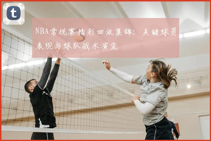 NBA常规赛精彩回放集锦:关键球员表现与球队战术演变