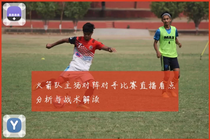 火箭队主场对阵对手比赛直播看点分析与战术解读