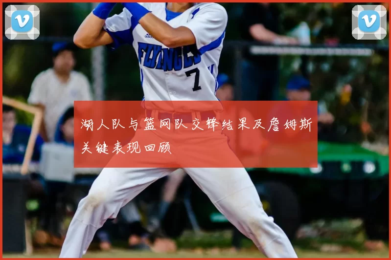 湖人队与篮网队交锋结果及詹姆斯关键表现回顾