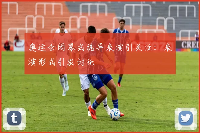 奥运会闭幕式诡异表演引关注：表演形式引发讨论