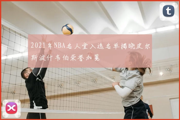 2021年NBA名人堂入选名单揭晓皮尔斯波什韦伯荣誉加冕