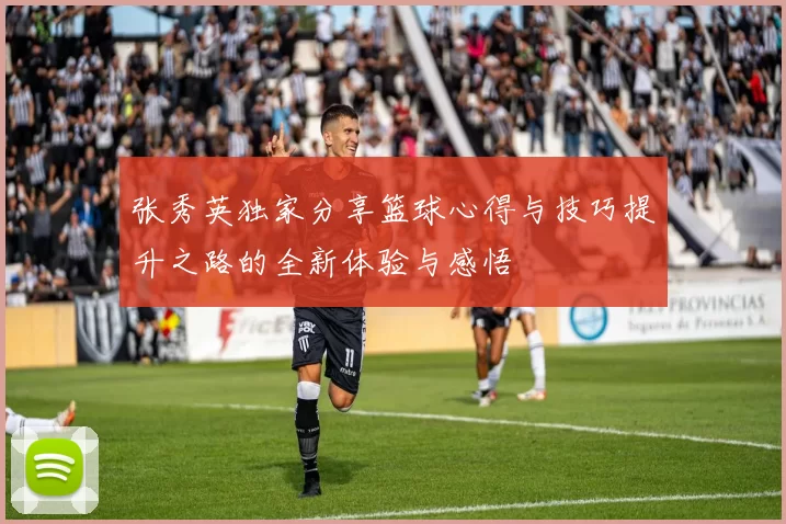 张秀英独家分享篮球心得与技巧提升之路的全新体验与感悟