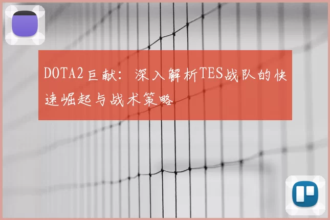 DOTA2巨献:深入解析TES战队的快速崛起与战术策略