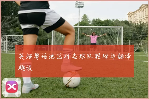 英超粤语地区对各球队昵称与翻译趣谈
