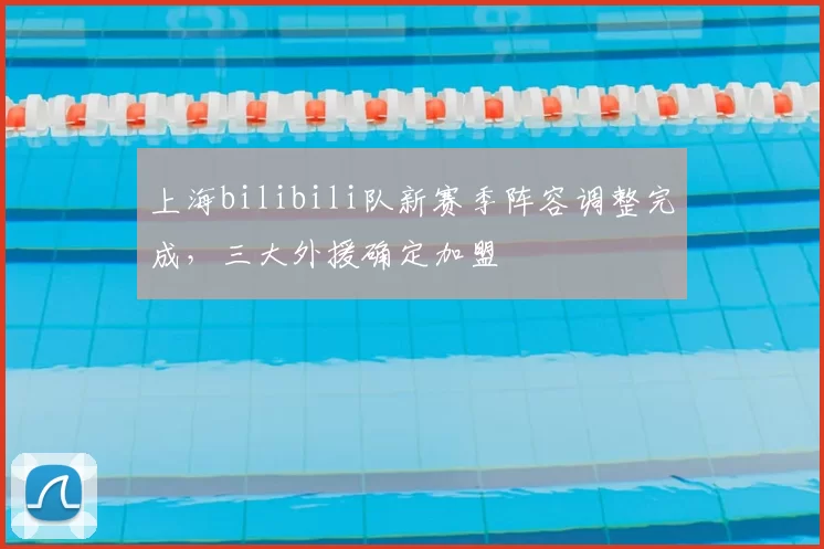 上海bilibili队新赛季阵容调整完成，三大外援确定加盟