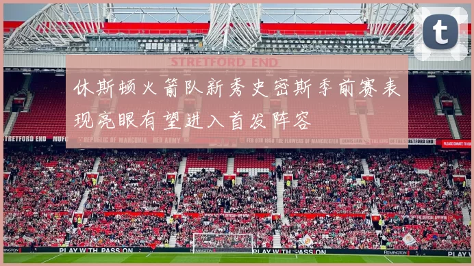 休斯顿火箭队新秀史密斯季前赛表现亮眼有望进入首发阵容