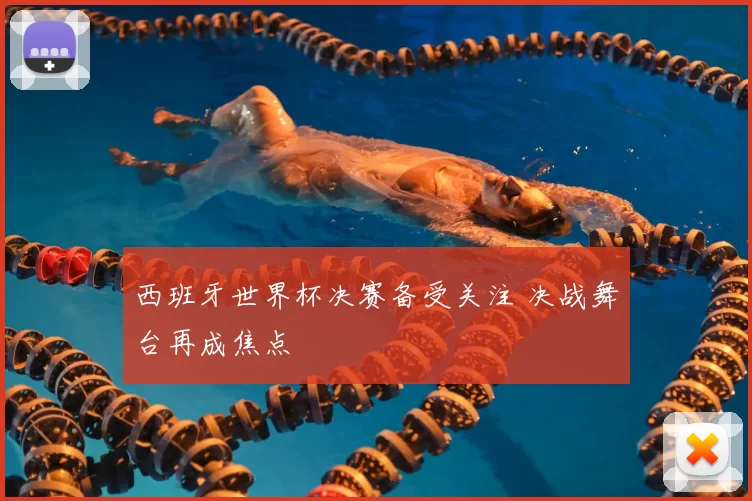 西班牙世界杯决赛备受关注 决战舞台再成焦点