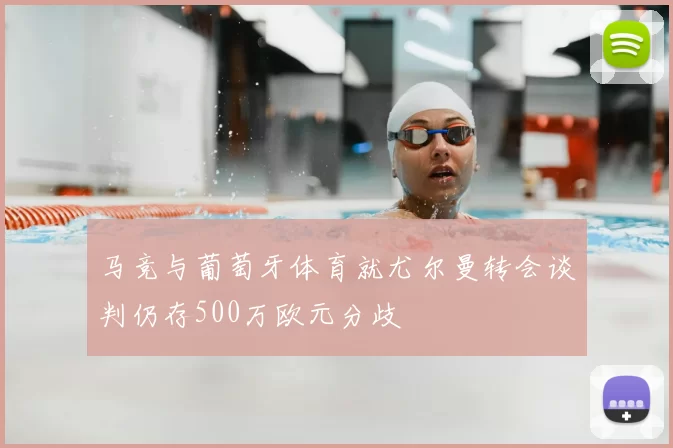 马竞与葡萄牙体育就尤尔曼转会谈判仍存500万欧元分歧