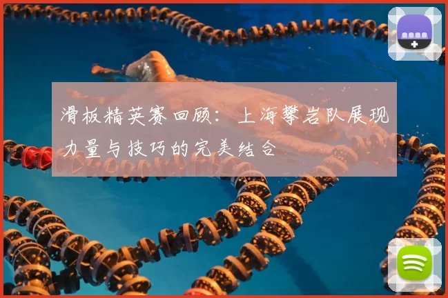滑板精英赛回顾:上海攀岩队展现力量与技巧的完美结合
