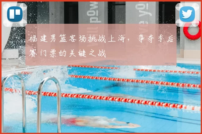 福建男篮客场挑战上海，争夺季后赛门票的关键之战
