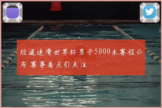 短道速滑世界杯男子5000米赛程公布 赛事看点引关注