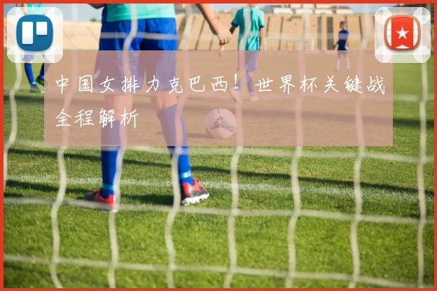 中国女排力克巴西!世界杯关键战全程解析