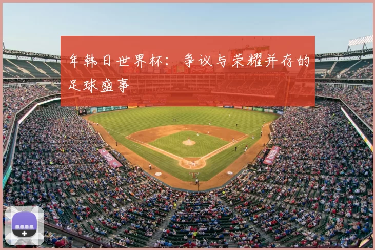 年韩日世界杯:争议与荣耀并存的足球盛事