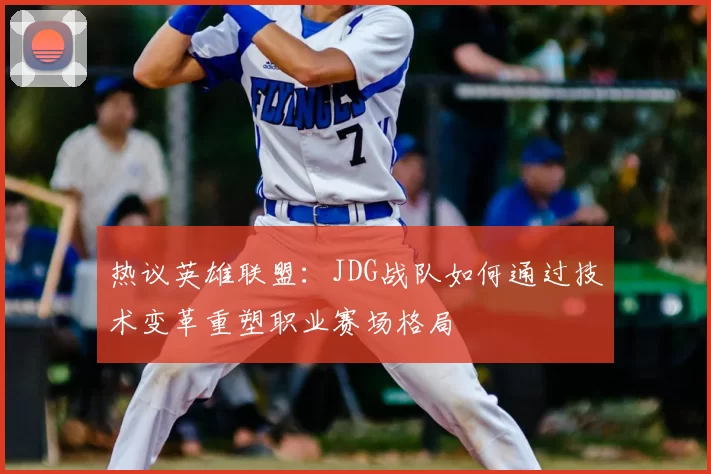 热议英雄联盟：JDG战队如何通过技术变革重塑职业赛场格局