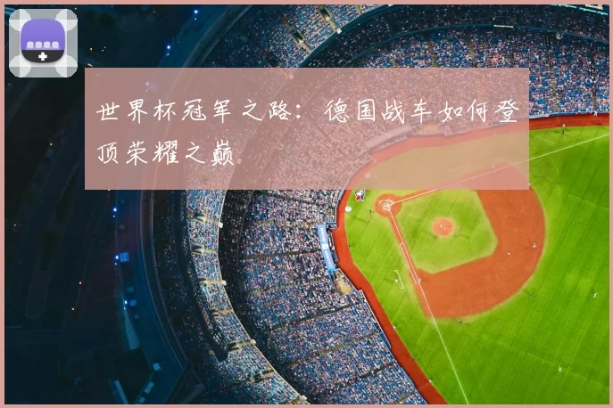 世界杯冠军之路:德国战车如何登顶荣耀之巅