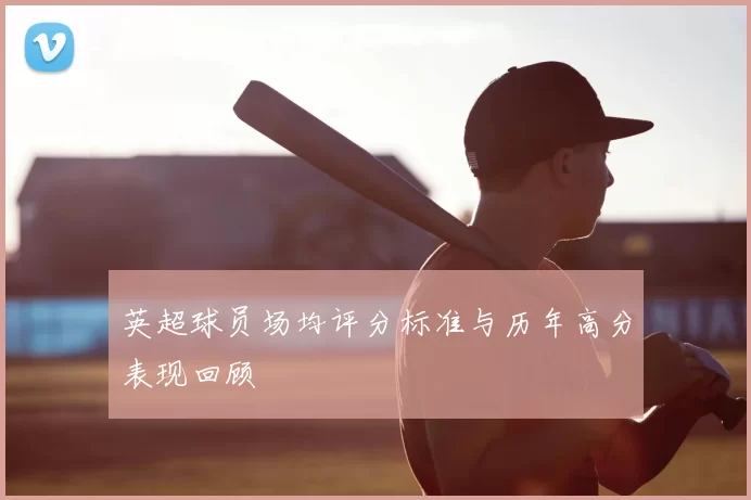 英超球员场均评分标准与历年高分表现回顾