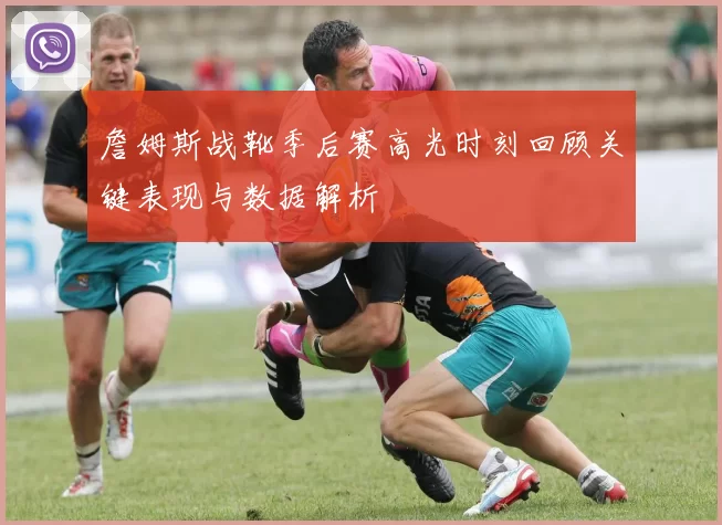 詹姆斯战靴季后赛高光时刻回顾关键表现与数据解析