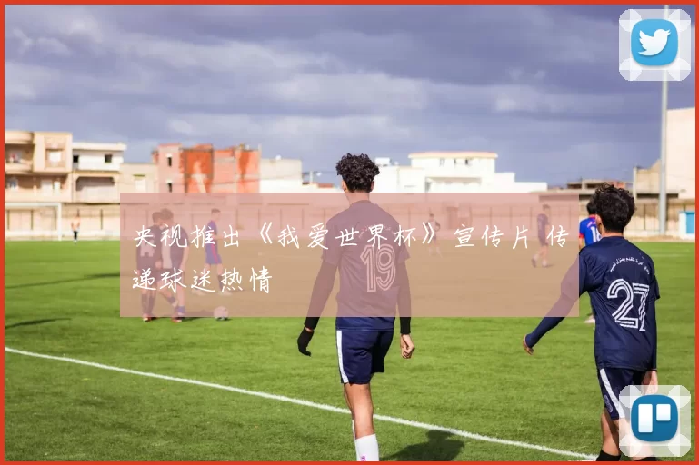 央视推出《我爱世界杯》宣传片 传递球迷热情