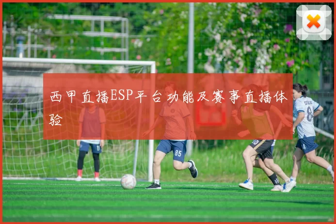 西甲直播ESP平台功能及赛事直播体验