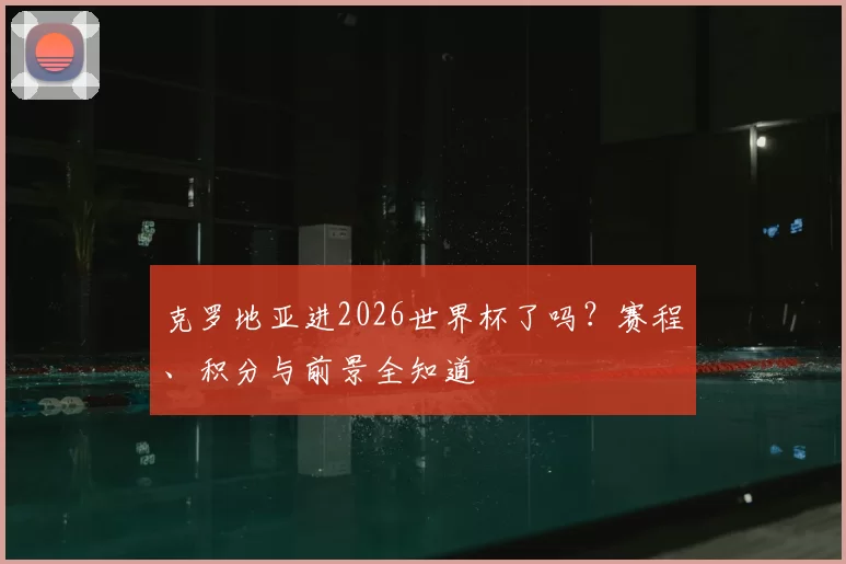 克罗地亚进2026世界杯了吗？赛程、积分与前景全知道
