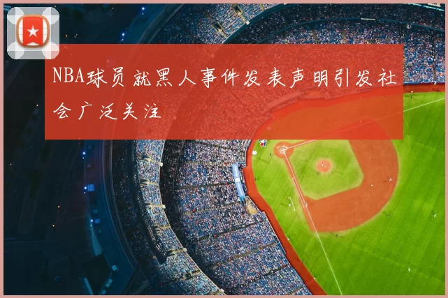 NBA球员就黑人事件发表声明引发社会广泛关注