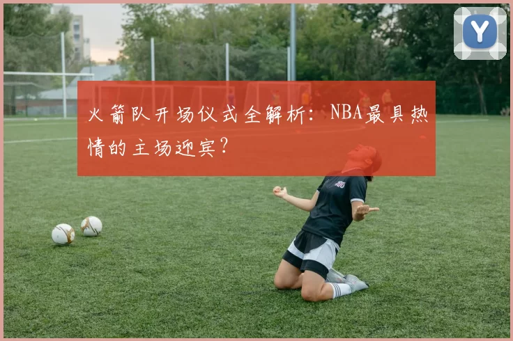 火箭队开场仪式全解析:NBA最具热情的主场迎宾?